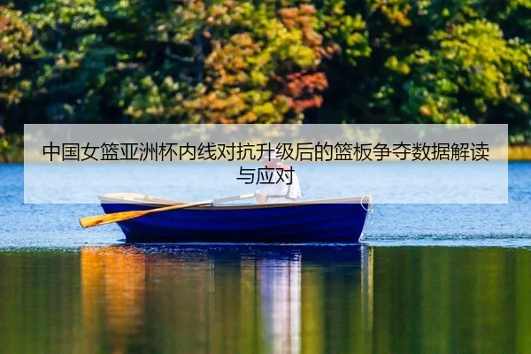 中国女篮亚洲杯内线对抗升级后的篮板争夺数据解读与应对